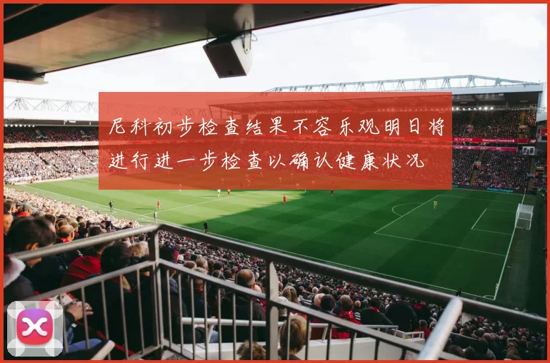 尼科初步检查结果不容乐观明日将进行进一步检查以确认健康状况