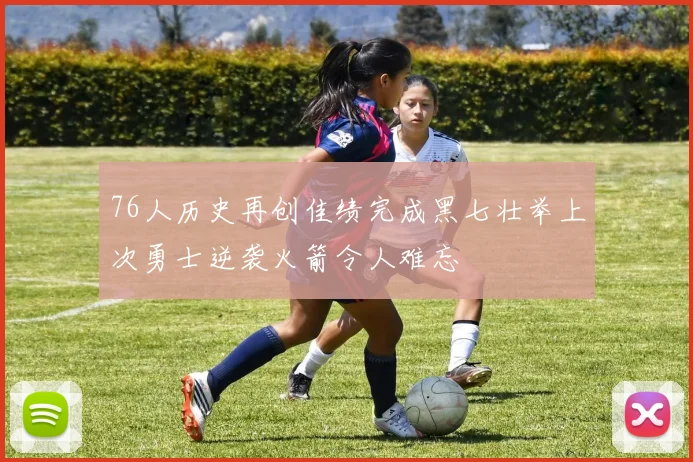 76人历史再创佳绩完成黑七壮举上次勇士逆袭火箭令人难忘