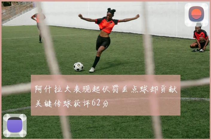 阿什拉夫表现起伏罚丢点球却贡献关键传球获评62分