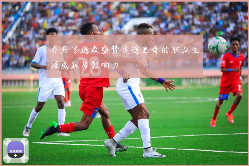 乔丹亨德森盛赞莫德里奇的职业生涯成就与影响力