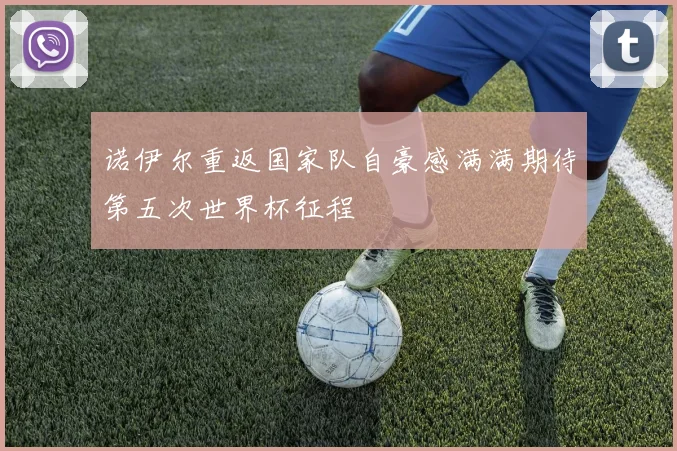 诺伊尔重返国家队自豪感满满期待第五次世界杯征程