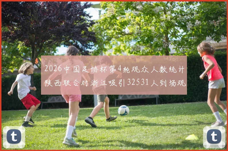 2026中国足协杯第4轮观众人数统计陕西联合对浙江吸引32531人到场观看