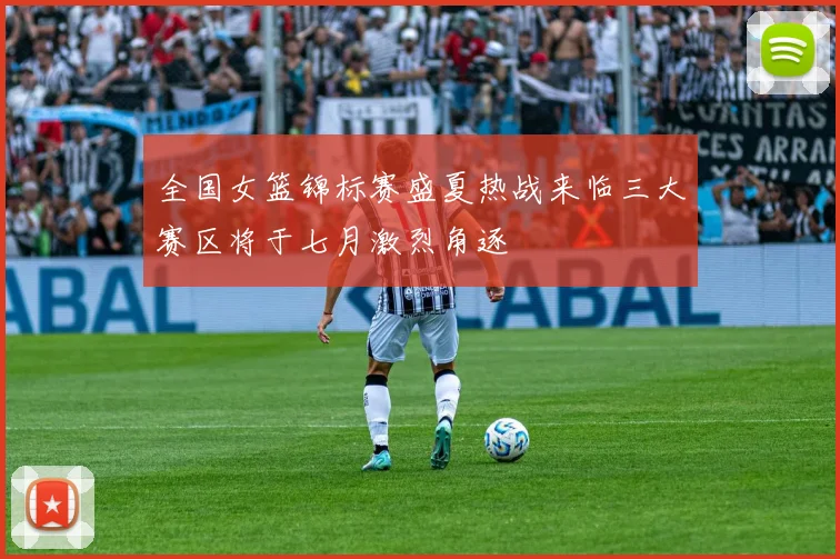 全国女篮锦标赛盛夏热战来临三大赛区将于七月激烈角逐