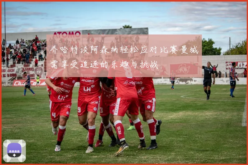 乔哈特谈阿森纳轻松应对比赛曼城需享受追逐的乐趣与挑战