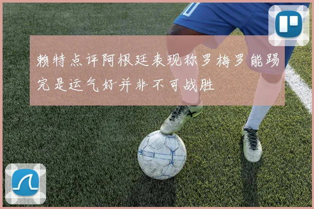 赖特点评阿根廷表现称罗梅罗能踢完是运气好并非不可战胜