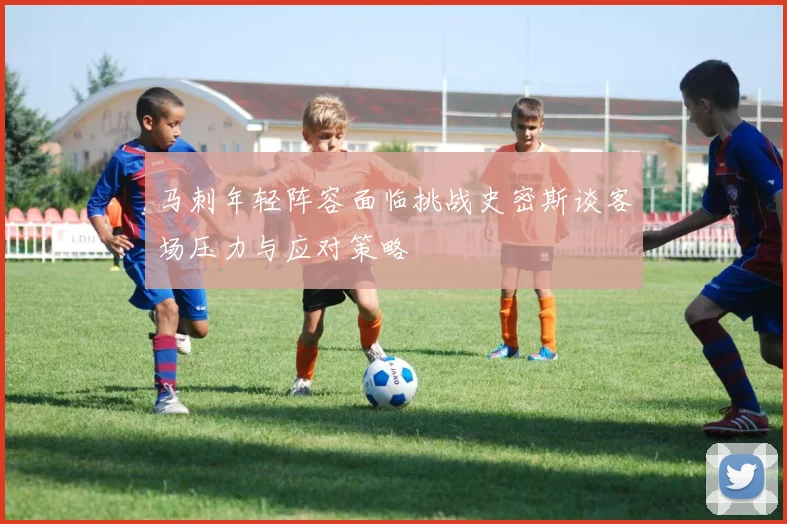 马刺年轻阵容面临挑战史密斯谈客场压力与应对策略