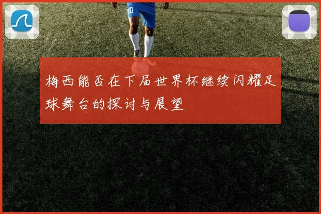 梅西能否在下届世界杯继续闪耀足球舞台的探讨与展望