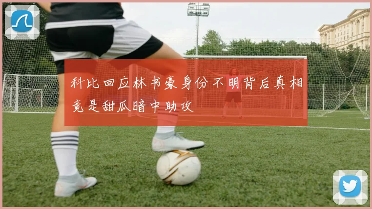 科比回应林书豪身份不明背后真相竟是甜瓜暗中助攻