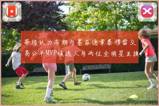 蒂格认为布朗与墨菲德章泰穆雷交易公平MVP候选人与两位全明星互换合理性分析