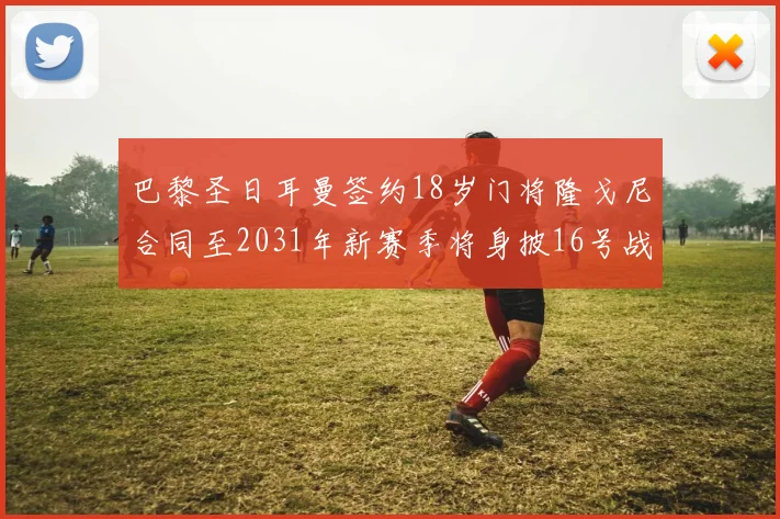 巴黎圣日耳曼签约18岁门将隆戈尼合同至2031年新赛季将身披16号战袍