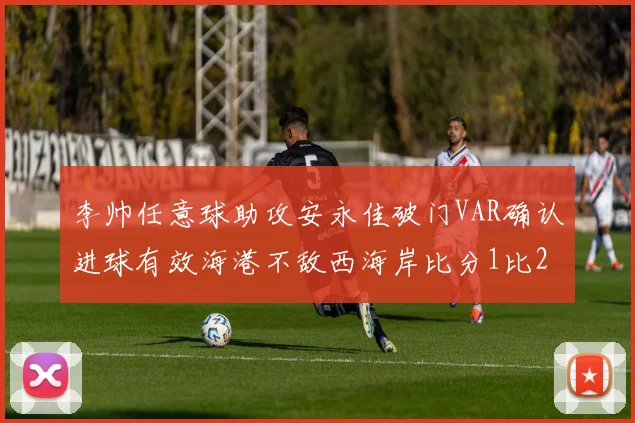 李帅任意球助攻安永佳破门VAR确认进球有效海港不敌西海岸比分1比2