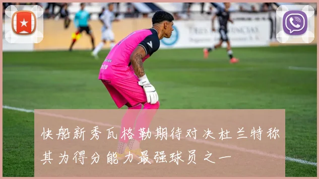 快船新秀瓦格勒期待对决杜兰特称其为得分能力最强球员之一